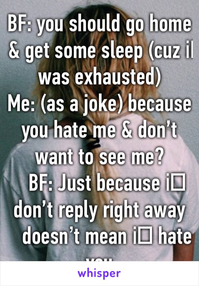 BF: you should go home & get some sleep (cuz i️ was exhausted)
Me: (as a joke) because you hate me & don’t want to see me?
BF: Just because i️ don’t reply right away doesn’t mean i️ hate you
😂😂😂