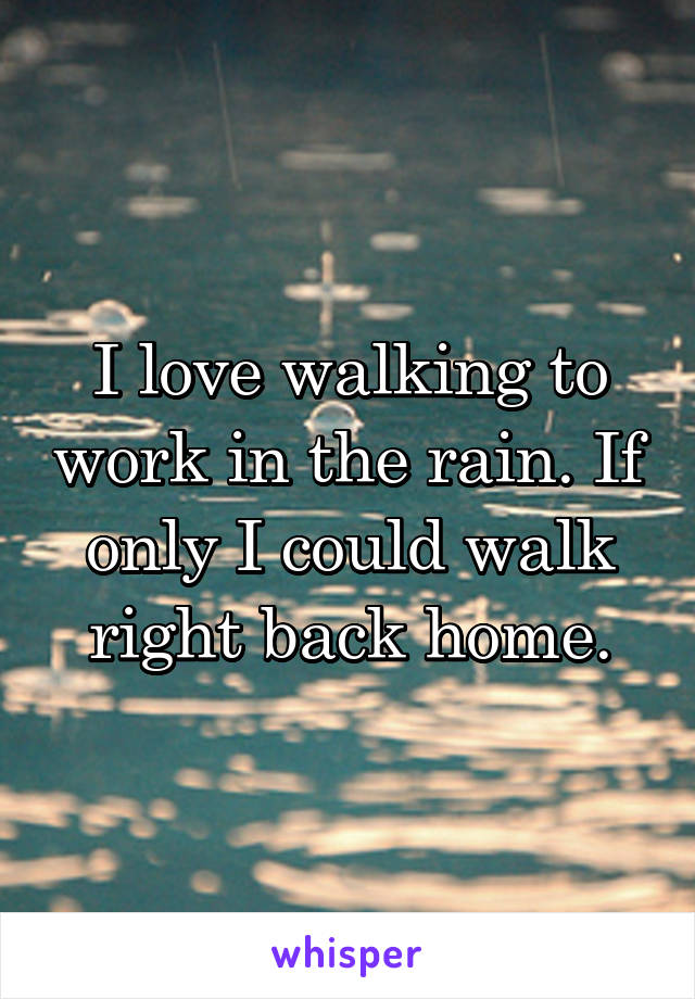 I love walking to work in the rain. If only I could walk right back home.