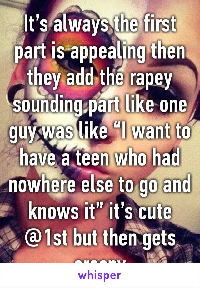 It’s always the first part is appealing then they add the rapey sounding part like one guy was like “I want to have a teen who had nowhere else to go and knows it” it’s cute @1st but then gets creepy