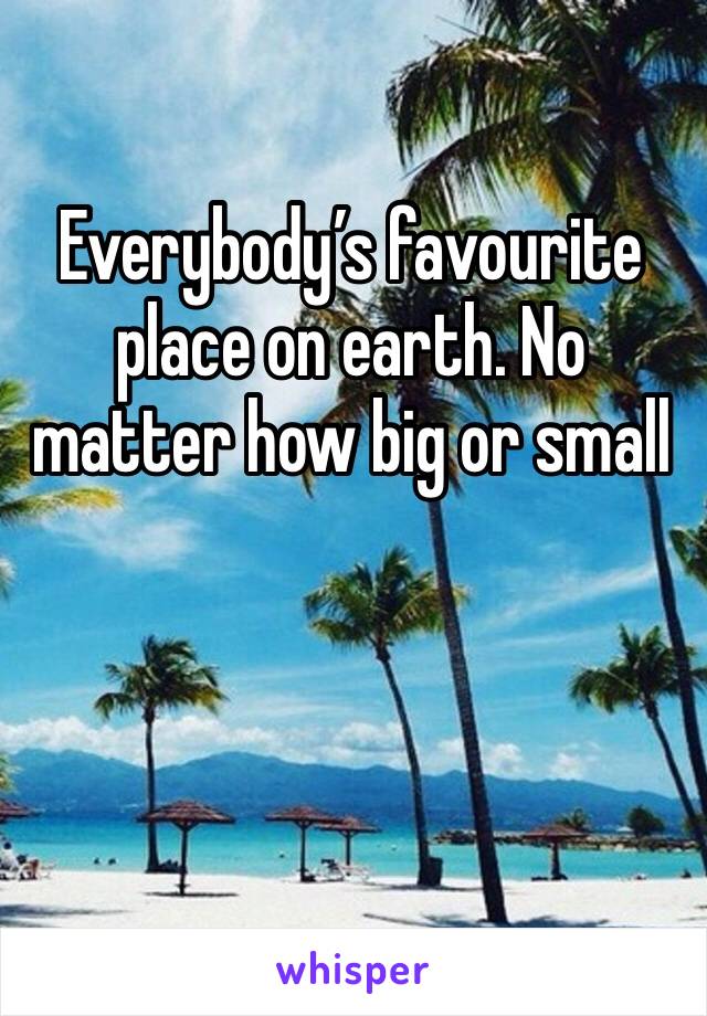 Everybody’s favourite place on earth. No matter how big or small 