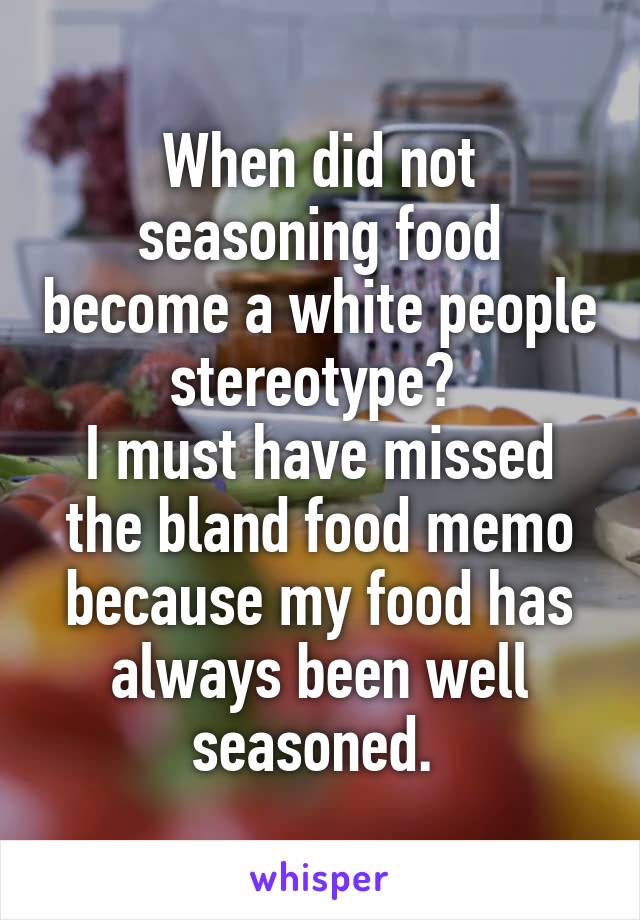 When did not seasoning food become a white people stereotype? 
I must have missed the bland food memo because my food has always been well seasoned. 