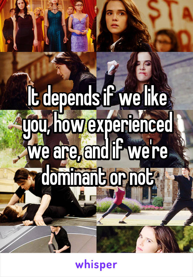 It depends if we like you, how experienced we are, and if we're dominant or not