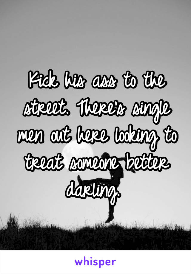 Kick his ass to the street. There's single men out here looking to treat someone better darling. 