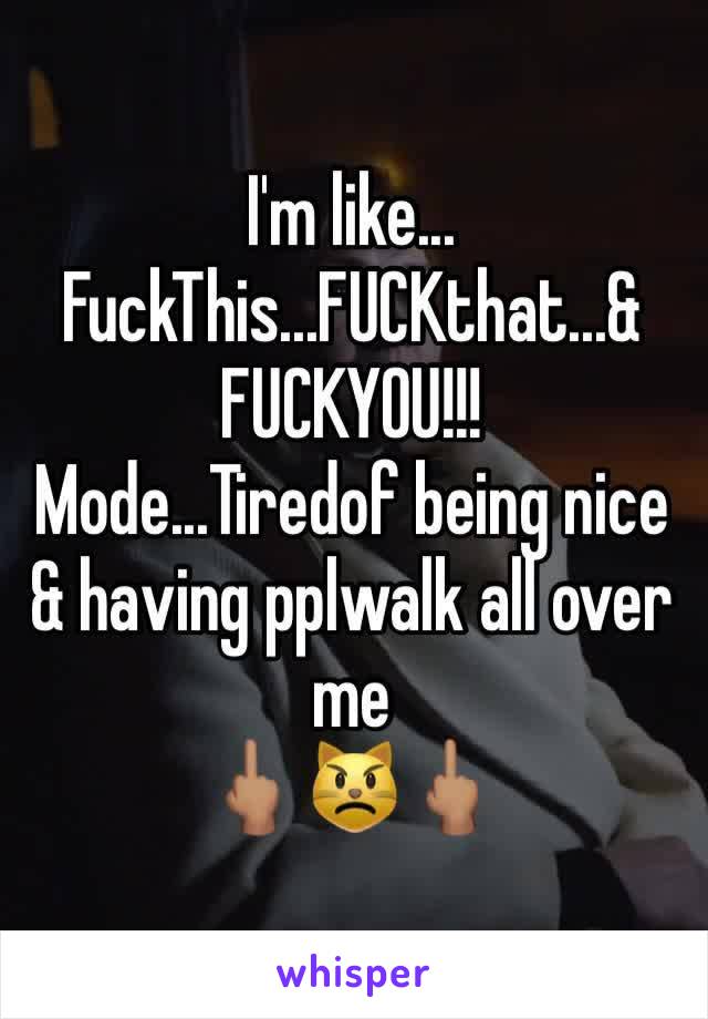 I'm like... FuckThis...FUCKthat...& FUCKYOU!!!
Mode...Tiredof being nice & having pplwalk all over me 
🖕🏽😾🖕🏽