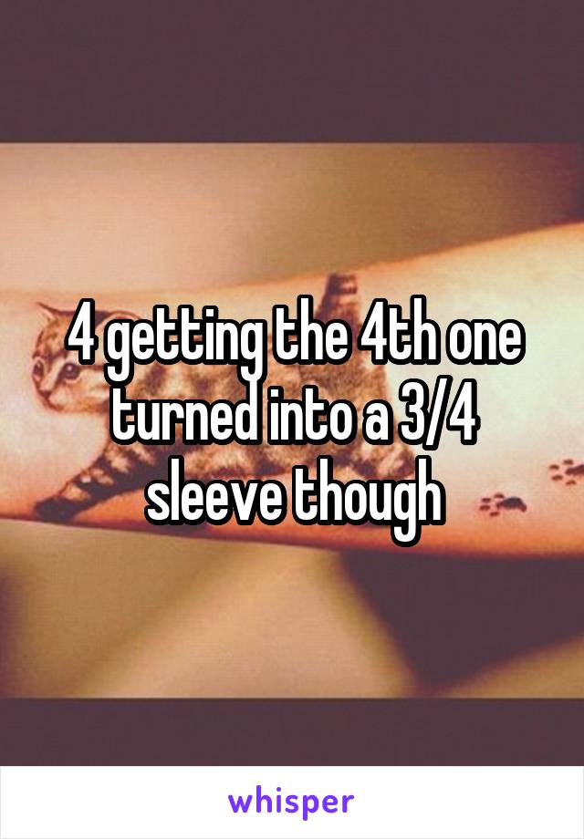 4 getting the 4th one turned into a 3/4 sleeve though
