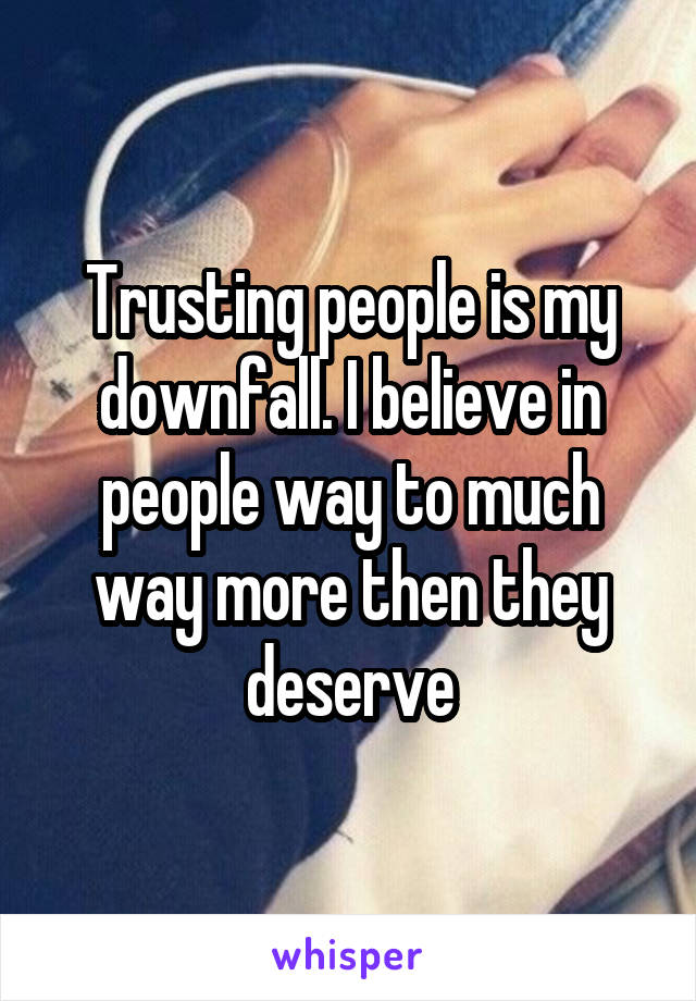 Trusting people is my downfall. I believe in people way to much way more then they deserve
