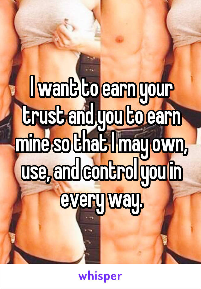 I want to earn your trust and you to earn mine so that I may own, use, and control you in every way.