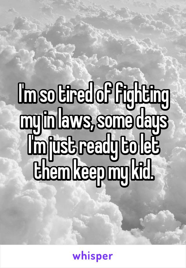 I'm so tired of fighting my in laws, some days I'm just ready to let them keep my kid.
