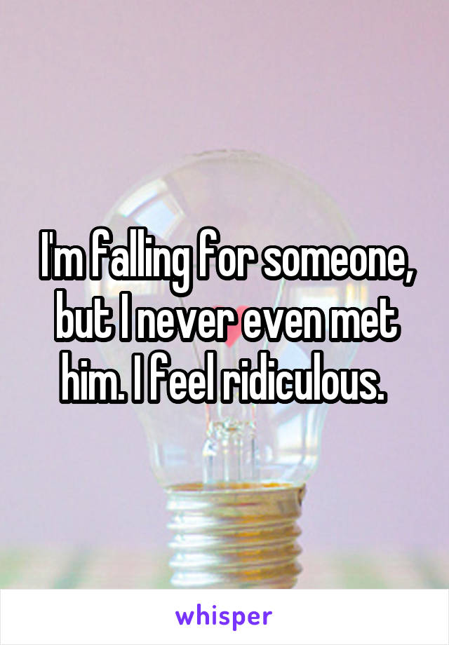 I'm falling for someone, but I never even met him. I feel ridiculous. 