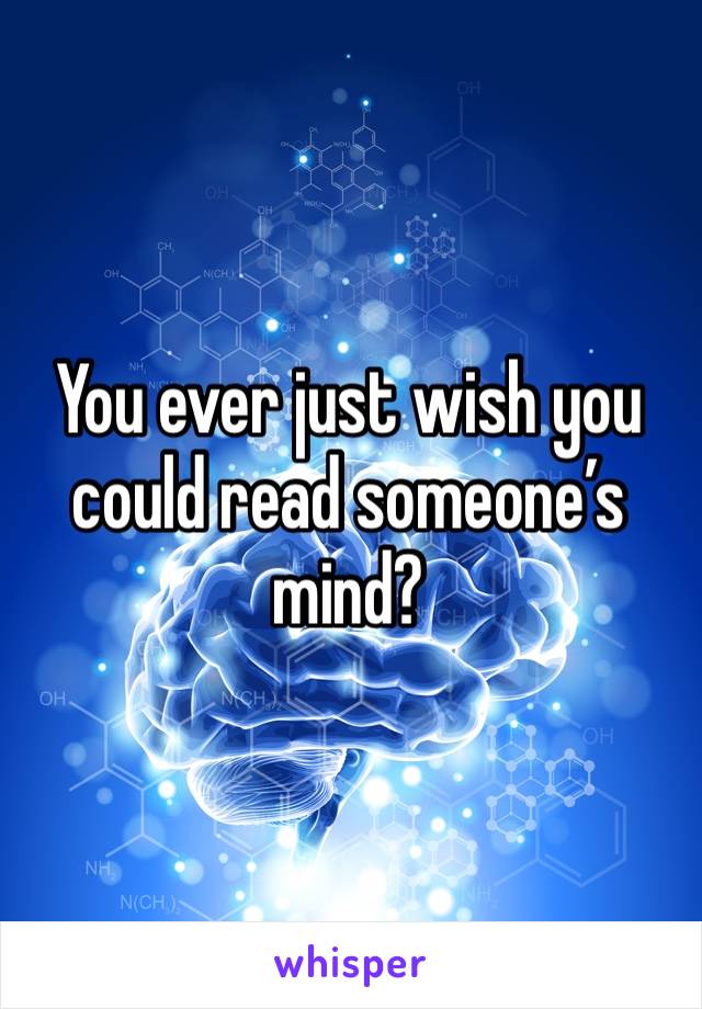 You ever just wish you could read someone’s mind?