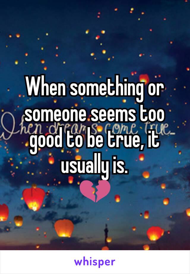 When something or someone seems too good to be true, it usually is.
💔