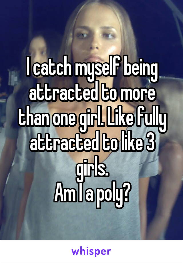 I catch myself being attracted to more than one girl. Like fully attracted to like 3 girls.
Am I a poly?