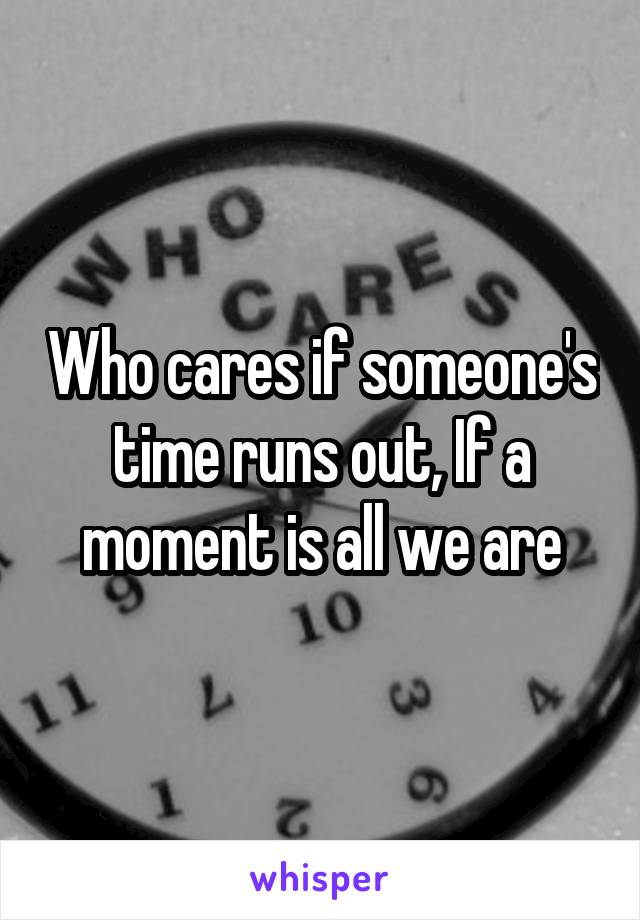 Who cares if someone's time runs out, If a moment is all we are