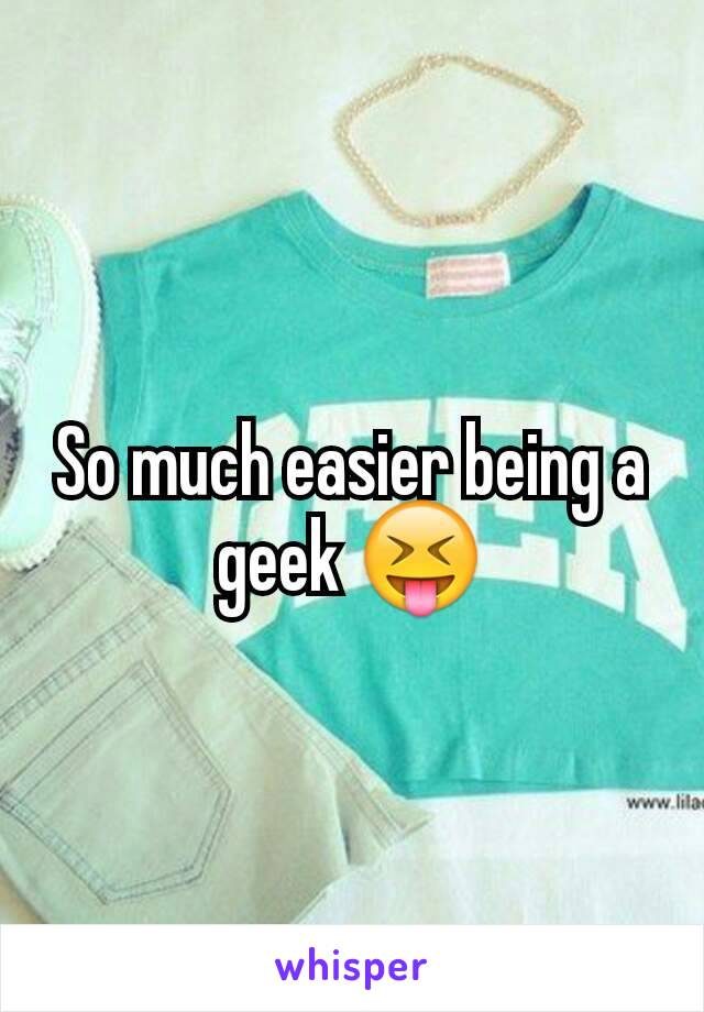 So much easier being a geek 😝