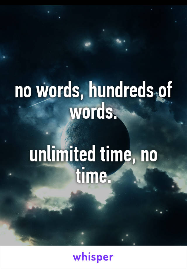no words, hundreds of words.

unlimited time, no time.