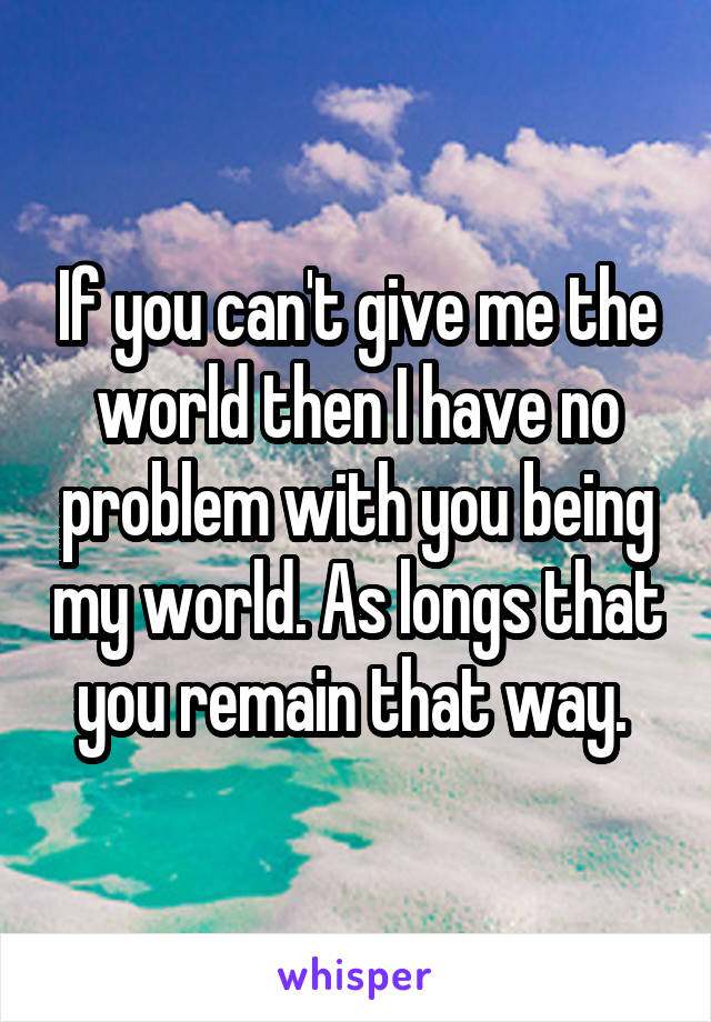 If you can't give me the world then I have no problem with you being my world. As longs that you remain that way. 