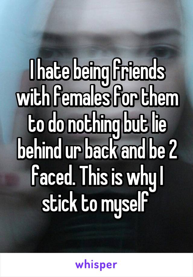 I hate being friends with females for them to do nothing but lie behind ur back and be 2 faced. This is why I stick to myself 
