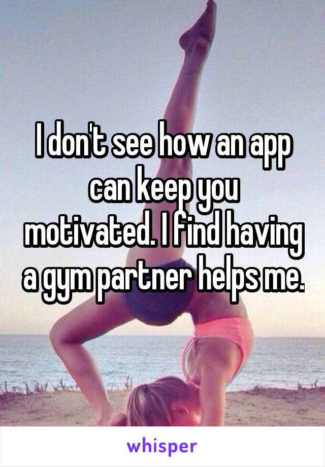 I don't see how an app can keep you motivated. I find having a gym partner helps me. 