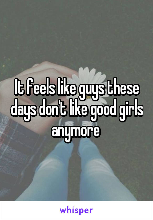 It feels like guys these days don't like good girls anymore 
