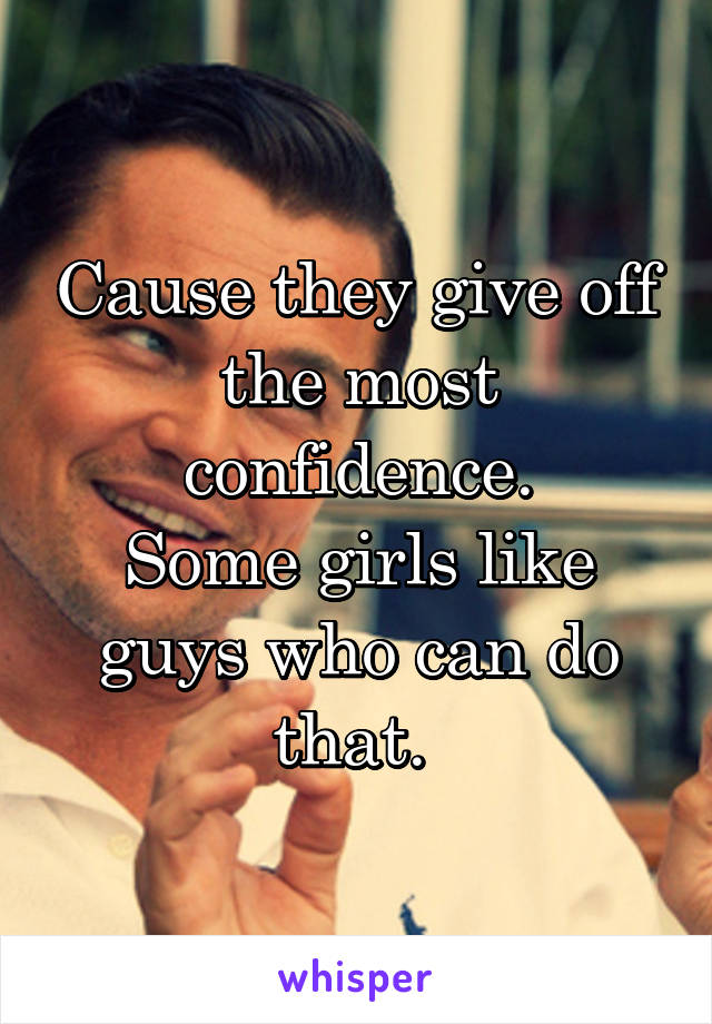 Cause they give off the most confidence.
Some girls like guys who can do that. 