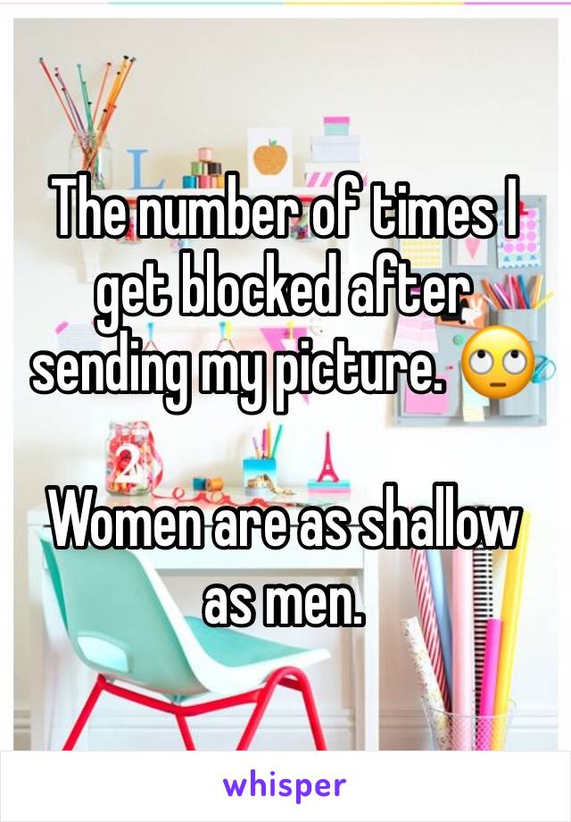 The number of times I get blocked after sending my picture. 🙄

Women are as shallow as men.