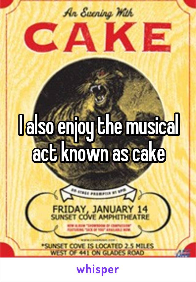 I also enjoy the musical act known as cake