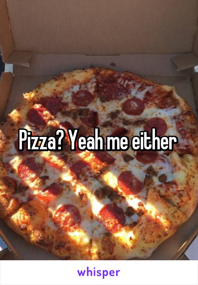 Pizza? Yeah me either 