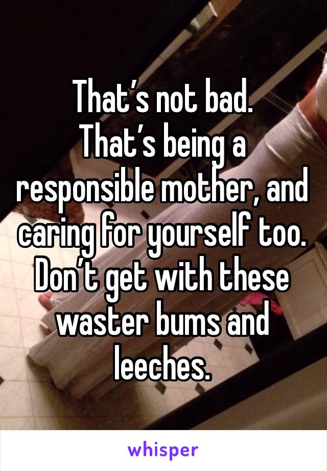 That’s not bad. 
That’s being a responsible mother, and caring for yourself too. 
Don’t get with these waster bums and leeches. 
