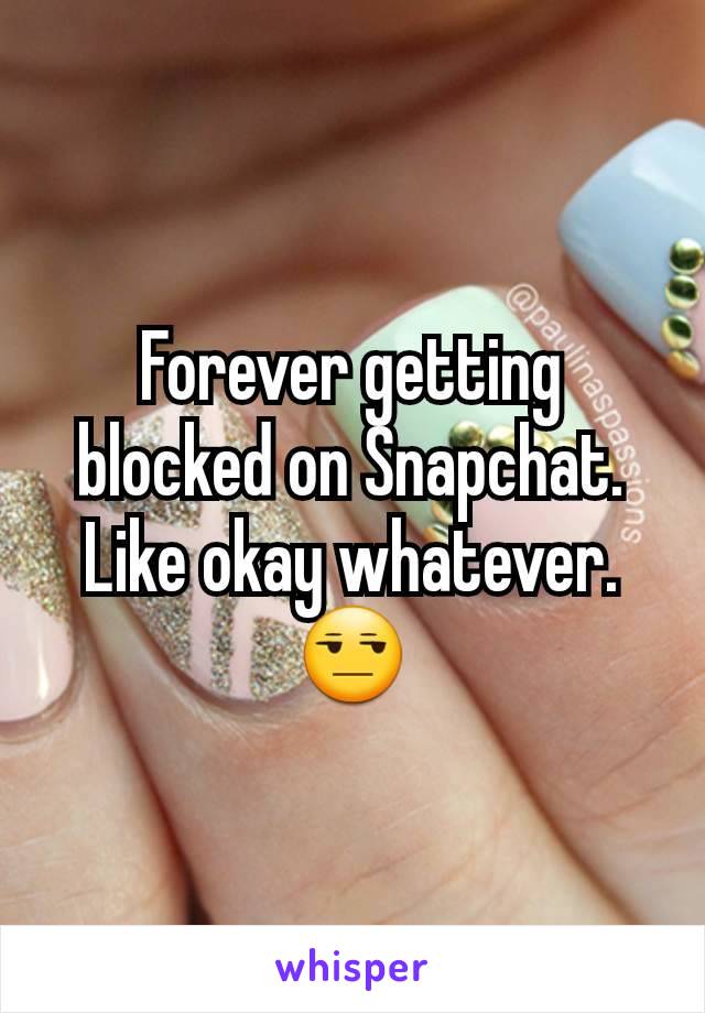 Forever getting blocked on Snapchat. Like okay whatever. 😒