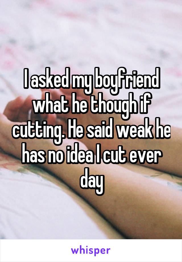 I asked my boyfriend what he though if cutting. He said weak he has no idea I cut ever day