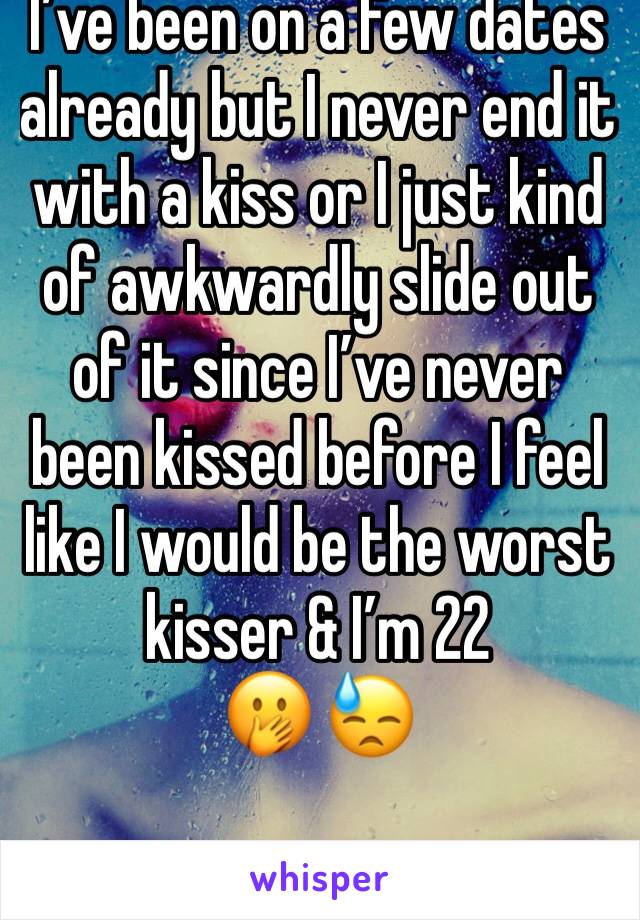 I’ve been on a few dates already but I never end it with a kiss or I just kind of awkwardly slide out of it since I’ve never been kissed before I feel like I would be the worst kisser & I’m 22
🤭 😓