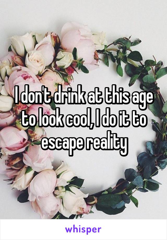 I don't drink at this age to look cool, I do it to escape reality