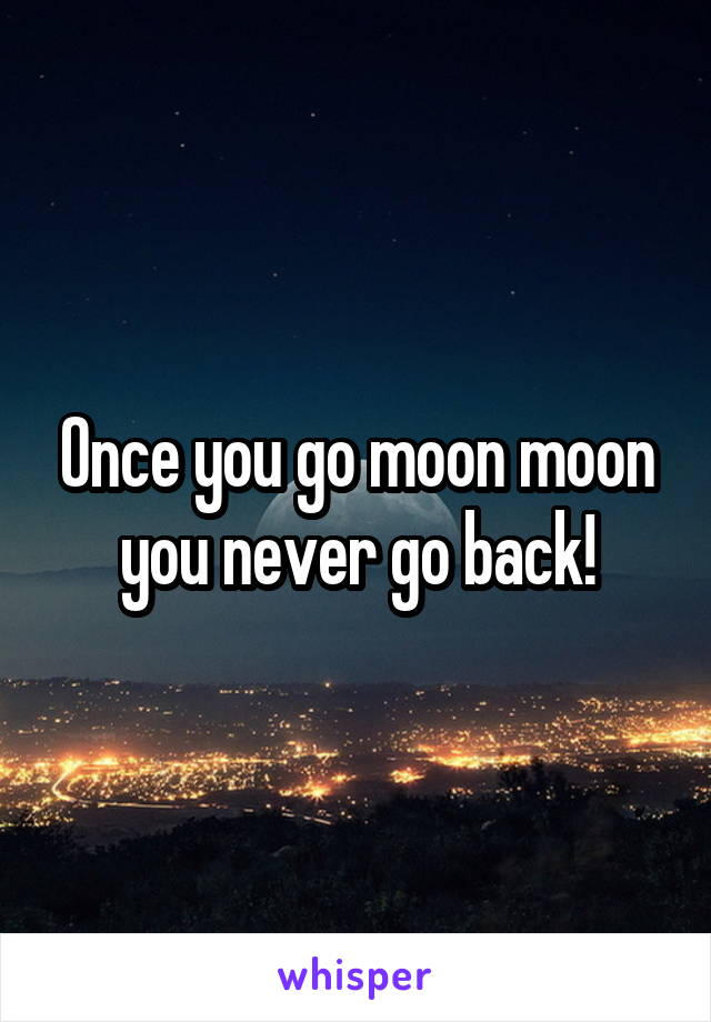 Once you go moon moon you never go back!