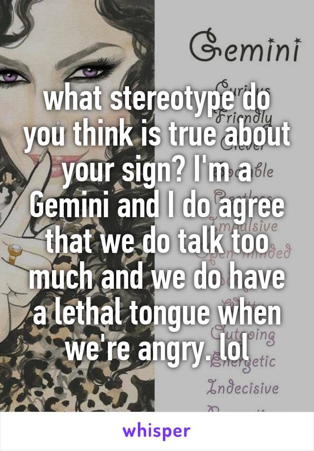what stereotype do you think is true about your sign? I'm a Gemini and I do agree that we do talk too much and we do have a lethal tongue when we're angry. lol