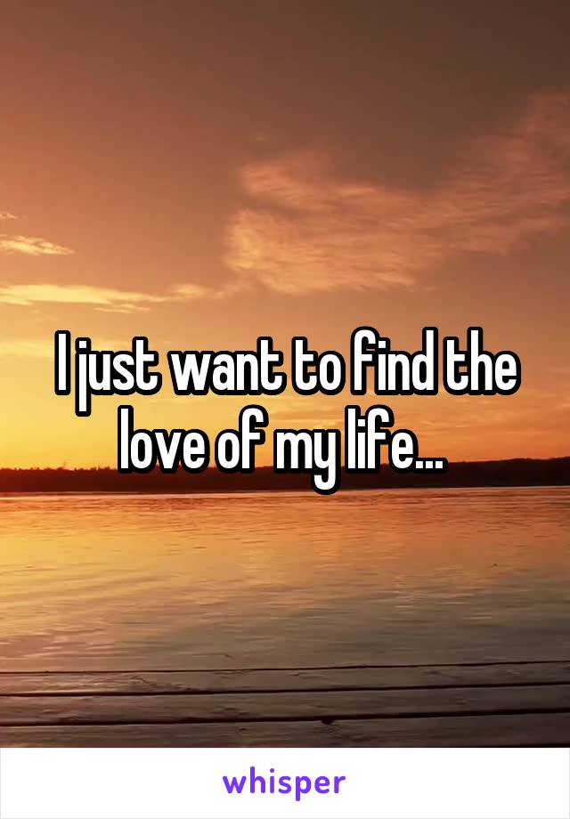 I just want to find the love of my life... 