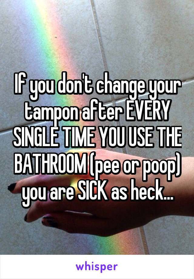 If you don't change your tampon after EVERY SINGLE TIME YOU USE THE BATHROOM (pee or poop) you are SICK as heck...