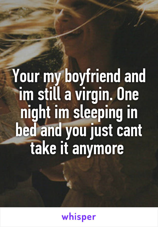 Your my boyfriend and im still a virgin. One night im sleeping in bed and you just cant take it anymore 
