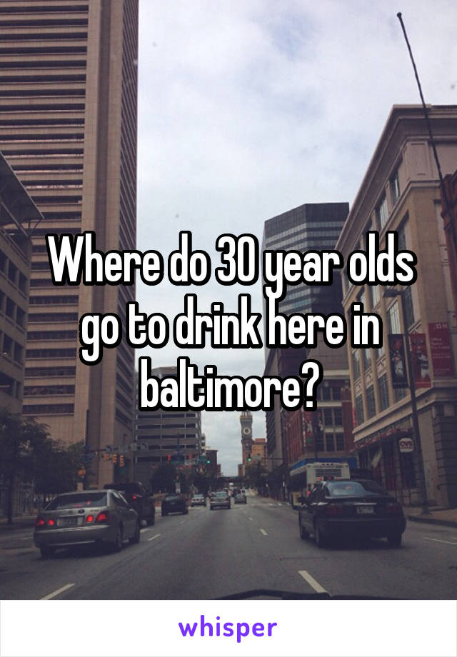 Where do 30 year olds go to drink here in baltimore?