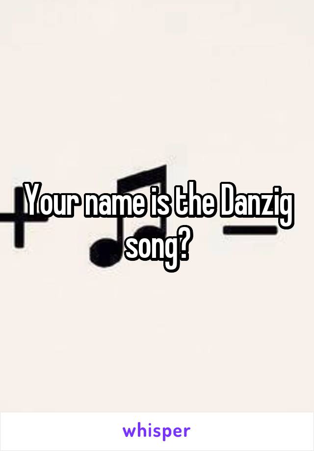 Your name is the Danzig song?
