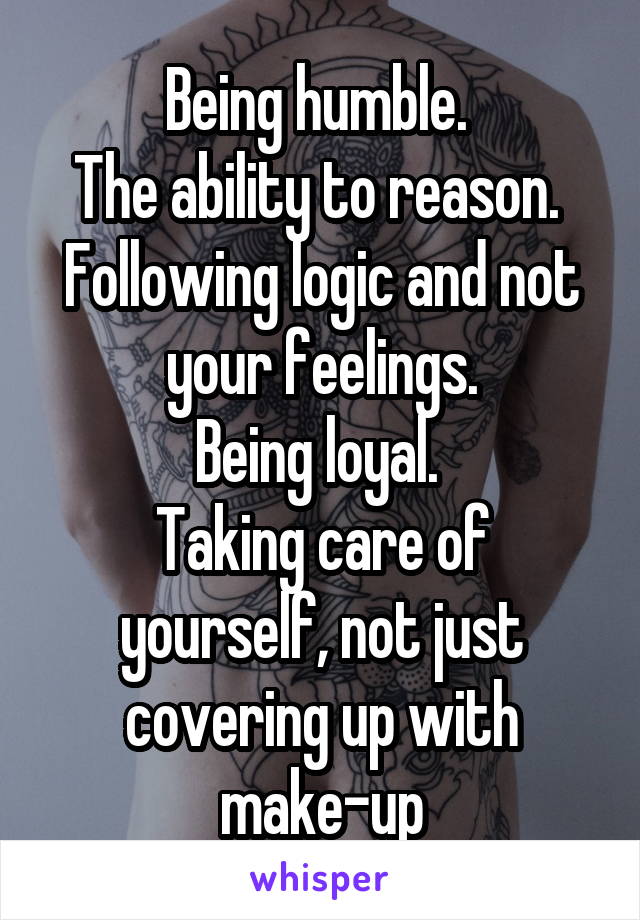 Being humble. 
The ability to reason. 
Following logic and not your feelings.
Being loyal. 
Taking care of yourself, not just covering up with make-up
