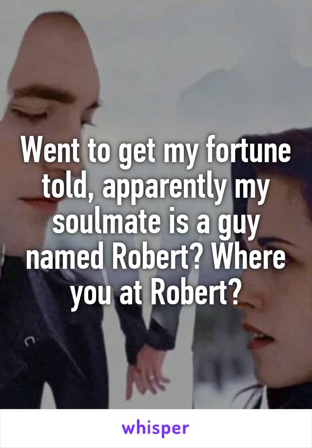 Went to get my fortune told, apparently my soulmate is a guy named Robert? Where you at Robert?