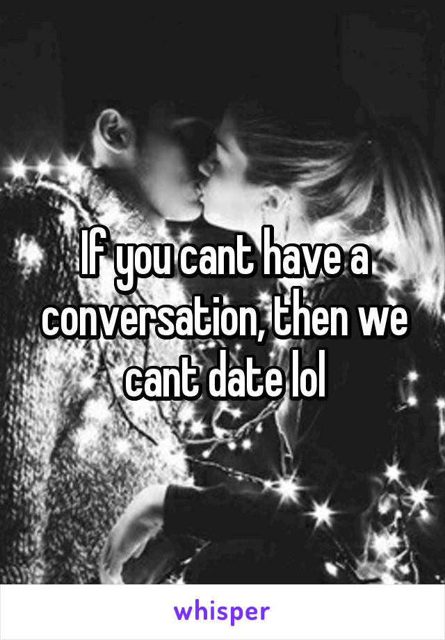 If you cant have a conversation, then we cant date lol