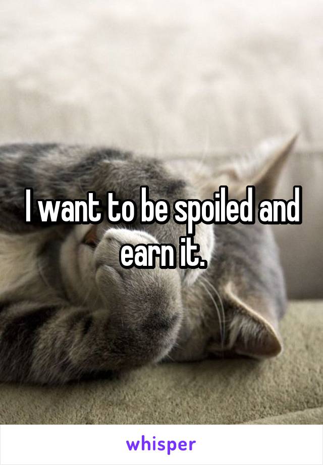I want to be spoiled and earn it.
