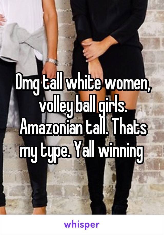 Omg tall white women, volley ball girls. Amazonian tall. Thats my type. Yall winning 