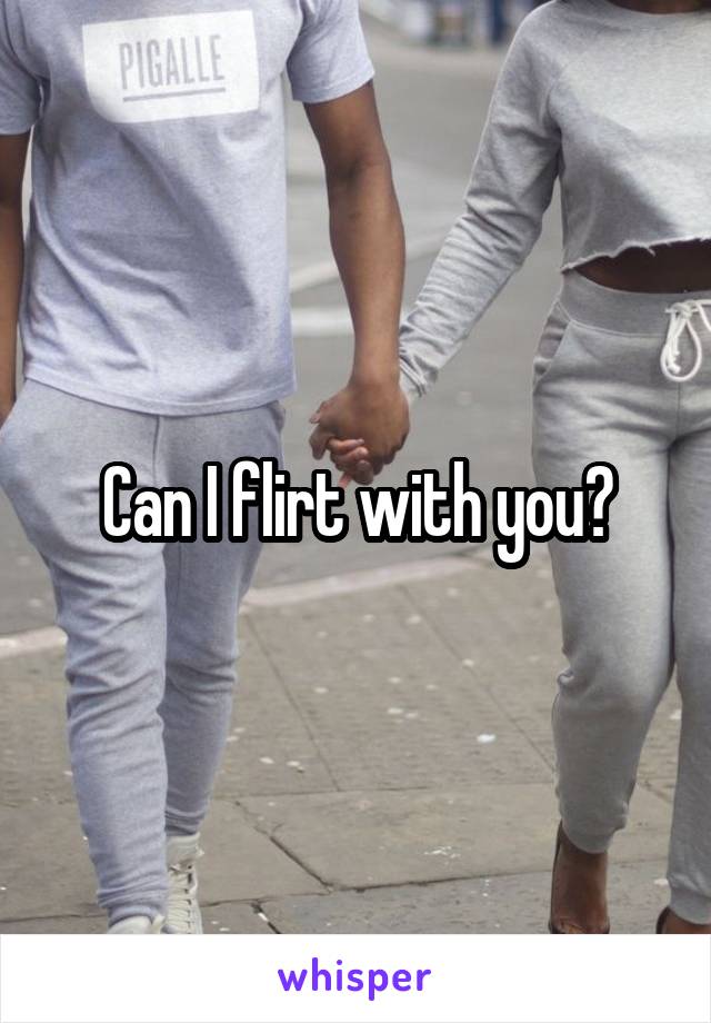 Can I flirt with you?