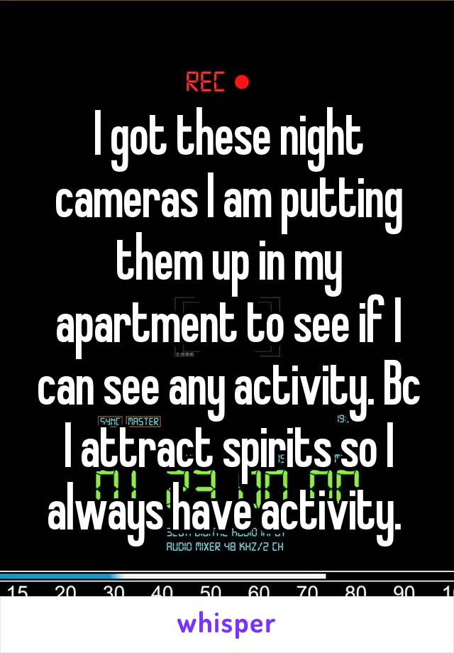 I got these night cameras I am putting them up in my apartment to see if I can see any activity. Bc I attract spirits so I always have activity. 