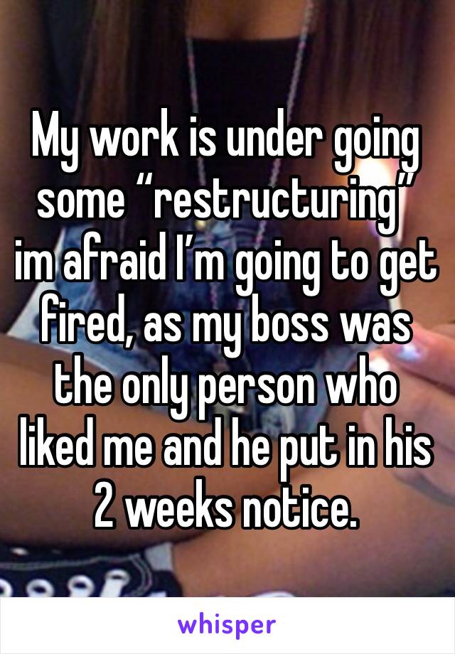My work is under going some “restructuring” im afraid I’m going to get fired, as my boss was the only person who liked me and he put in his 2 weeks notice. 