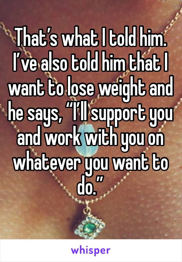 That’s what I told him.
I’ve also told him that I want to lose weight and he says, “I’ll support you and work with you on whatever you want to do.”
