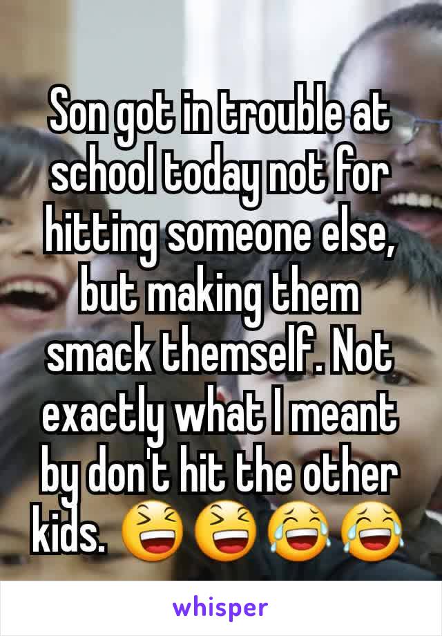Son got in trouble at school today not for hitting someone else, but making them smack themself. Not exactly what I meant by don't hit the other kids. 😆😆😂😂