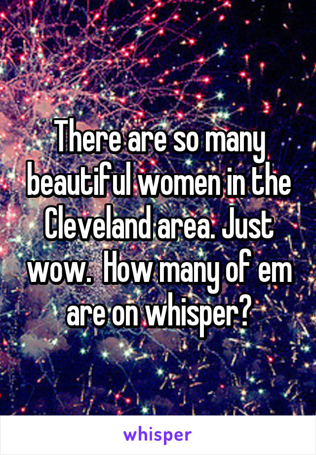 There are so many beautiful women in the Cleveland area. Just wow.  How many of em are on whisper?